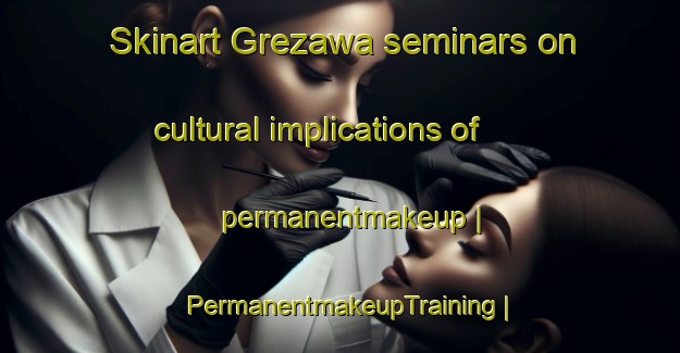 Skinart Grezawa seminars on cultural implications of permanentmakeup | PermanentmakeupTraining | PermanentmakeupClasses | SkinartTraining-Poland